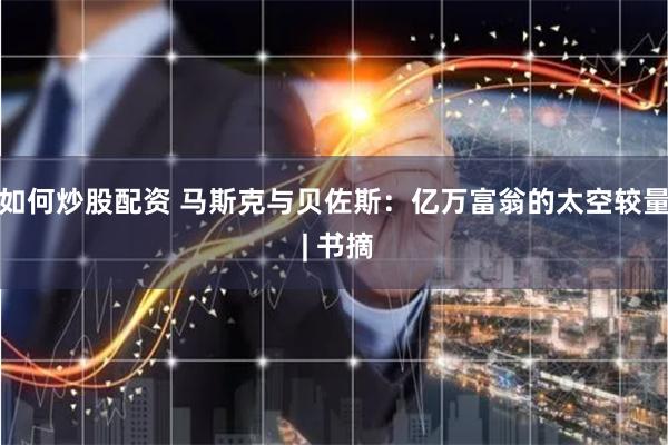 如何炒股配资 马斯克与贝佐斯：亿万富翁的太空较量 | 书摘