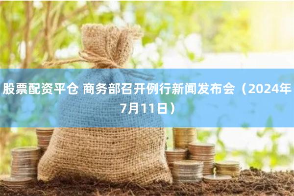 股票配资平仓 商务部召开例行新闻发布会（2024年7月11日）