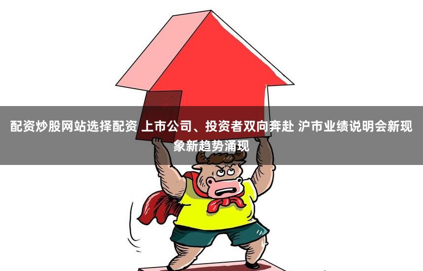 配资炒股网站选择配资 上市公司、投资者双向奔赴 沪市业绩说明会新现象新趋势涌现
