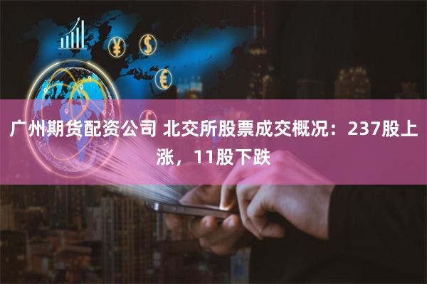 广州期货配资公司 北交所股票成交概况：237股上涨，11股下跌