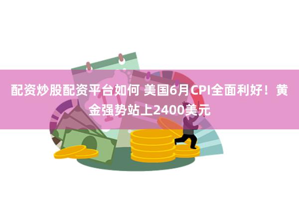 配资炒股配资平台如何 美国6月CPI全面利好！黄金强势站上2400美元