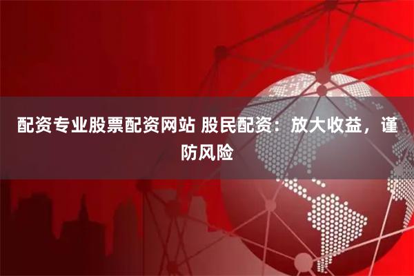 配资专业股票配资网站 股民配资：放大收益，谨防风险