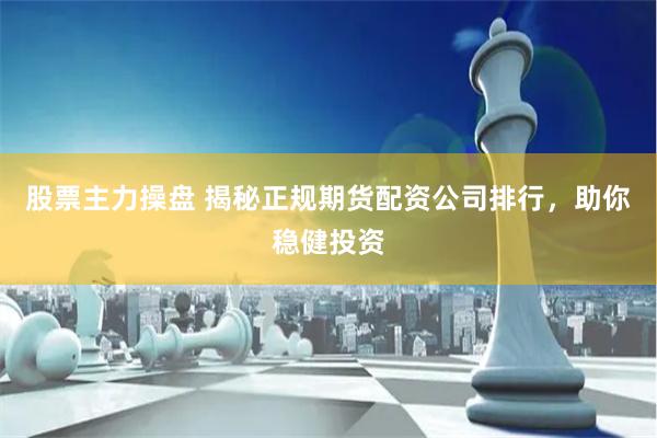 股票主力操盘 揭秘正规期货配资公司排行，助你稳健投资