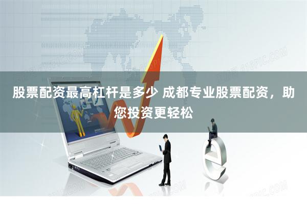股票配资最高杠杆是多少 成都专业股票配资，助您投资更轻松