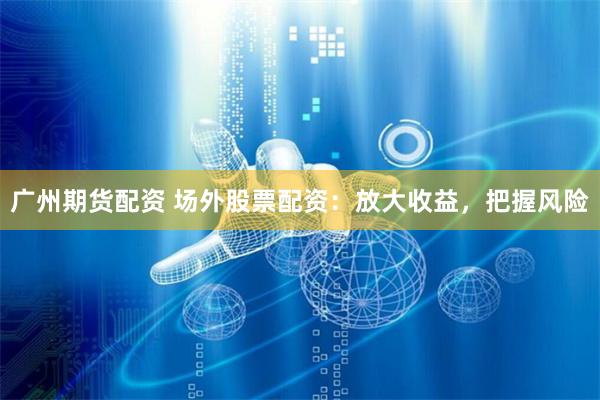 广州期货配资 场外股票配资：放大收益，把握风险