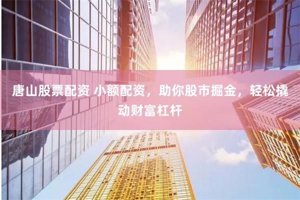 唐山股票配资 小额配资，助你股市掘金，轻松撬动财富杠杆