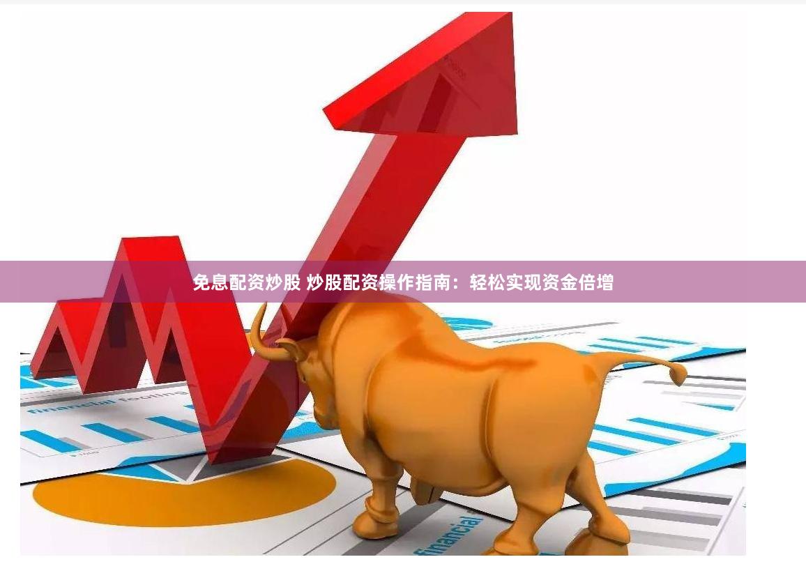 免息配资炒股 炒股配资操作指南：轻松实现资金倍增