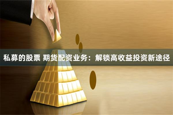 私募的股票 期货配资业务：解锁高收益投资新途径