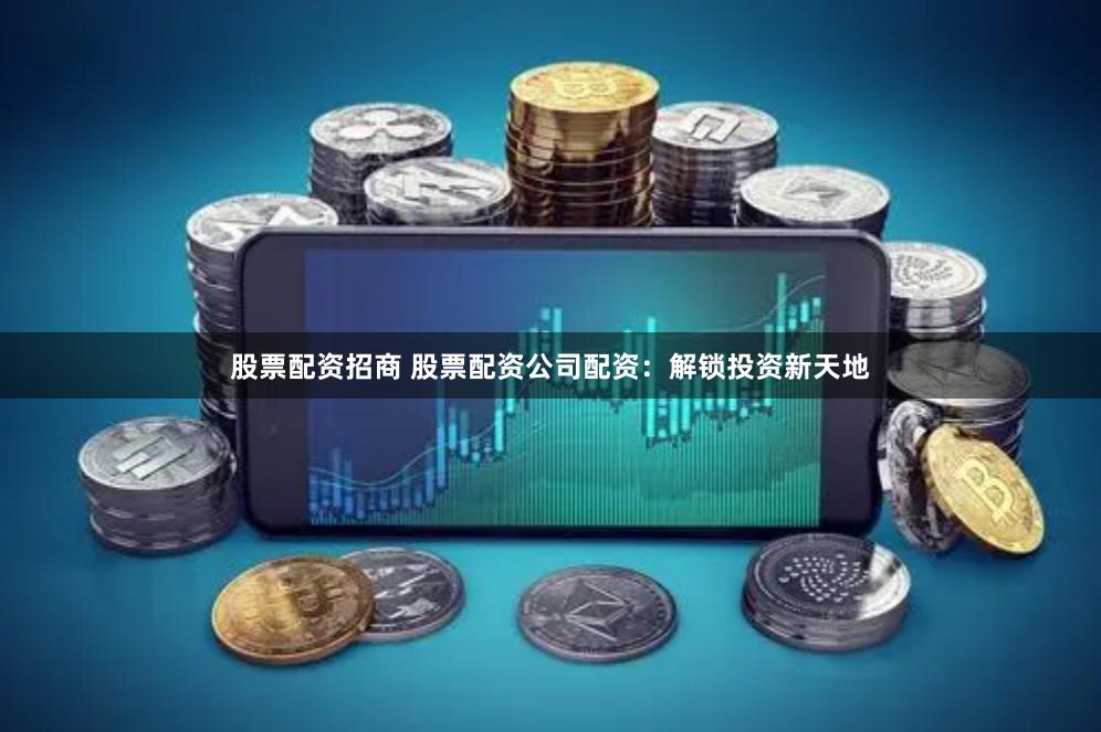 股票配资招商 股票配资公司配资：解锁投资新天地