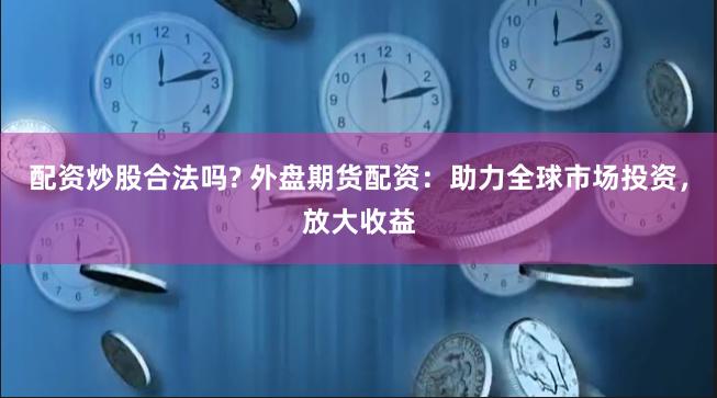 配资炒股合法吗? 外盘期货配资：助力全球市场投资，放大收益