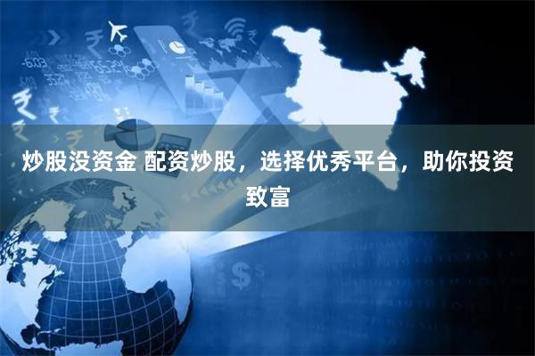 炒股没资金 配资炒股，选择优秀平台，助你投资致富