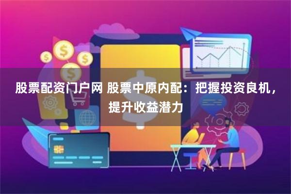 股票配资门户网 股票中原内配：把握投资良机，提升收益潜力