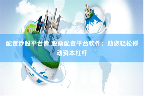 配资炒股平台皆 股票配资平台软件：助您轻松撬动资本杠杆