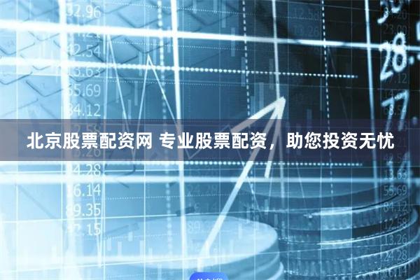 北京股票配资网 专业股票配资，助您投资无忧