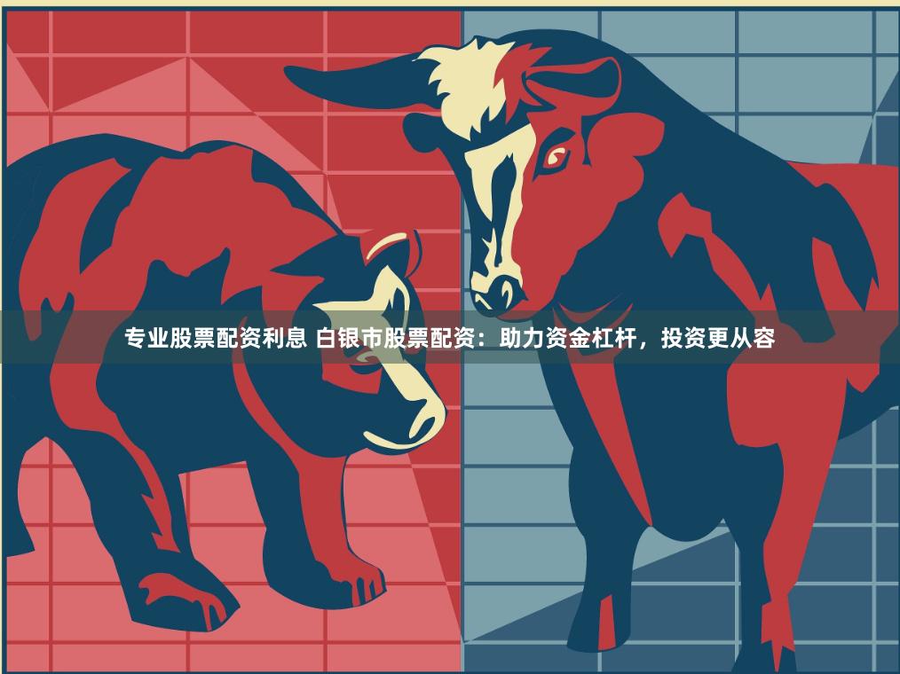 专业股票配资利息 白银市股票配资：助力资金杠杆，投资更从容