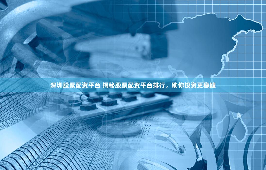 深圳股票配资平台 揭秘股票配资平台排行，助你投资更稳健