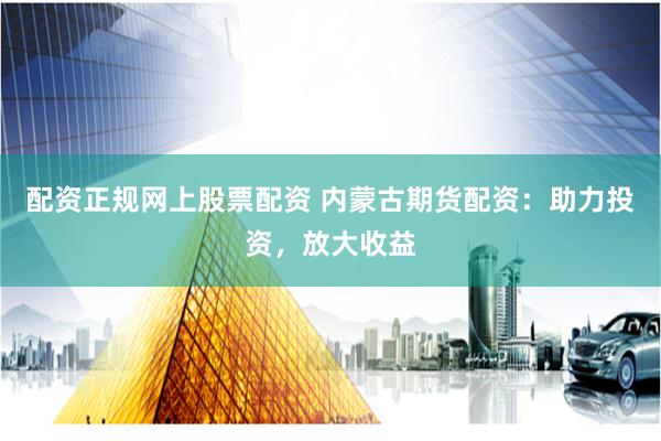 配资正规网上股票配资 内蒙古期货配资：助力投资，放大收益