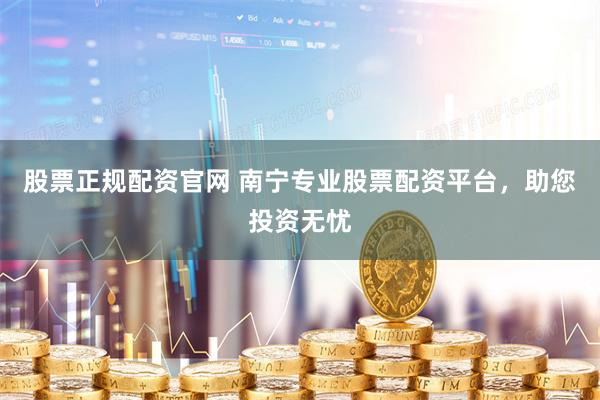 股票正规配资官网 南宁专业股票配资平台，助您投资无忧