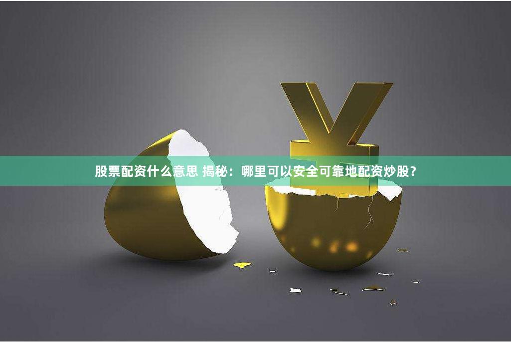 股票配资什么意思 揭秘：哪里可以安全可靠地配资炒股？