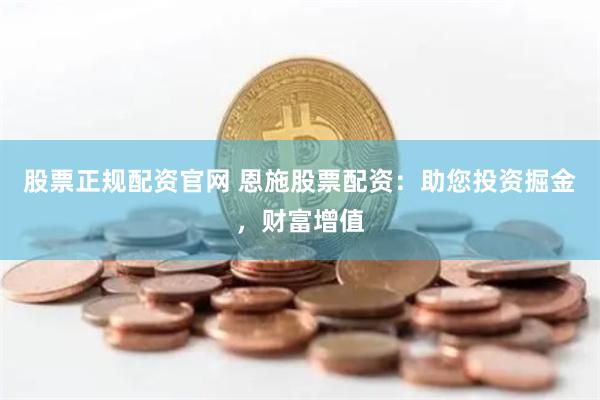 股票正规配资官网 恩施股票配资：助您投资掘金，财富增值