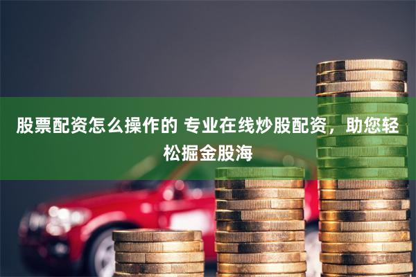 股票配资怎么操作的 专业在线炒股配资，助您轻松掘金股海