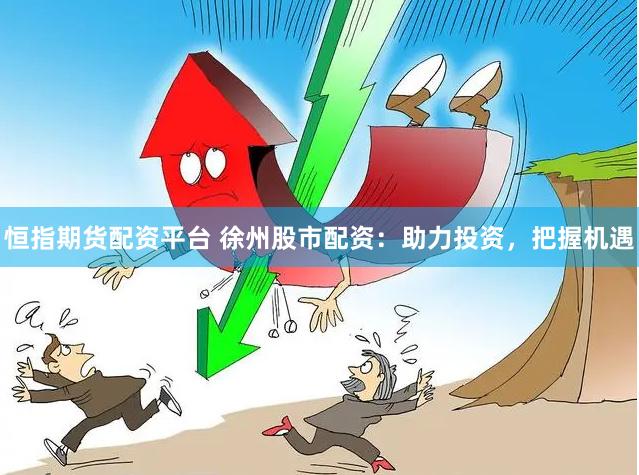 恒指期货配资平台 徐州股市配资：助力投资，把握机遇