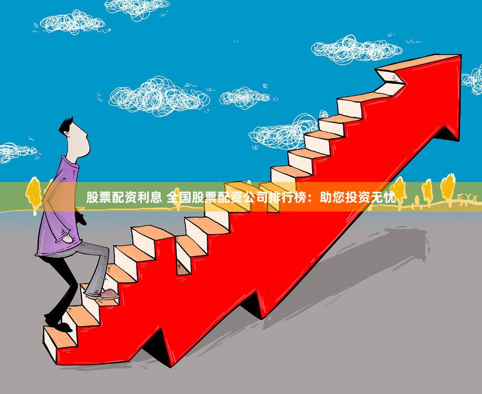 股票配资利息 全国股票配资公司排行榜：助您投资无忧