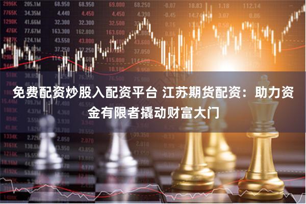 免费配资炒股入配资平台 江苏期货配资：助力资金有限者撬动财富大门