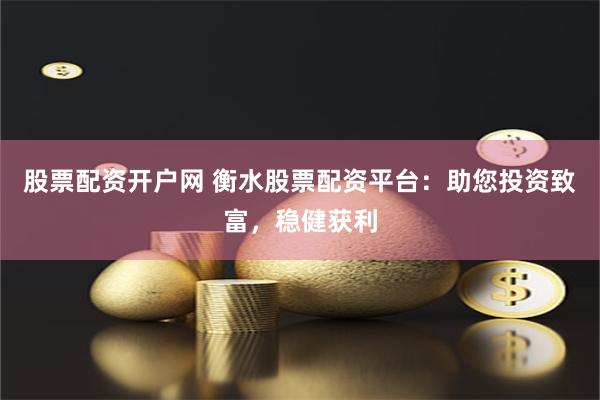 股票配资开户网 衡水股票配资平台：助您投资致富，稳健获利