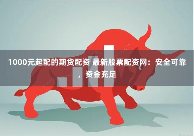 1000元起配的期货配资 最新股票配资网：安全可靠，资金充足