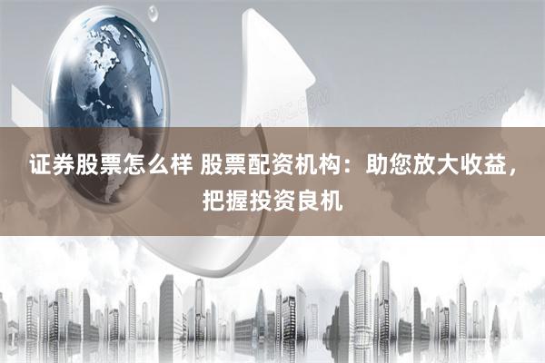 证券股票怎么样 股票配资机构：助您放大收益，把握投资良机