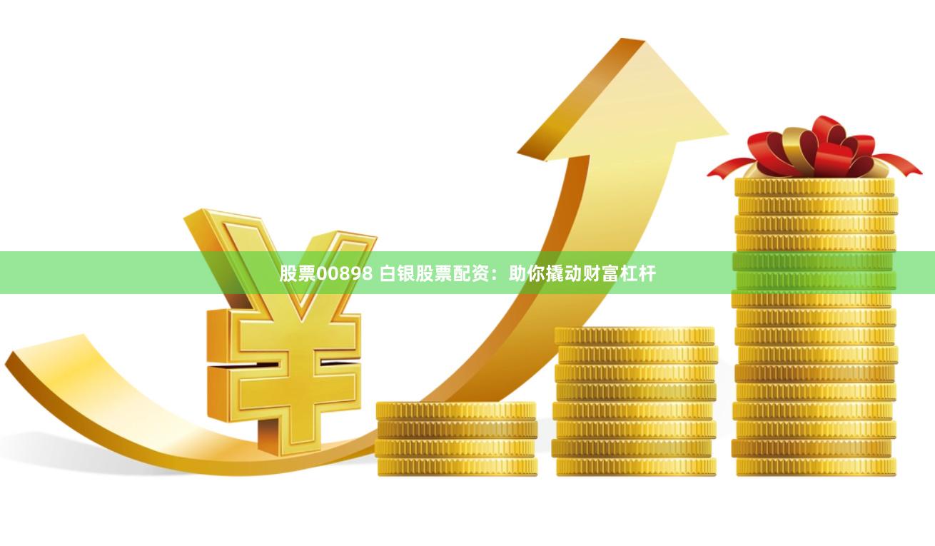 股票00898 白银股票配资：助你撬动财富杠杆