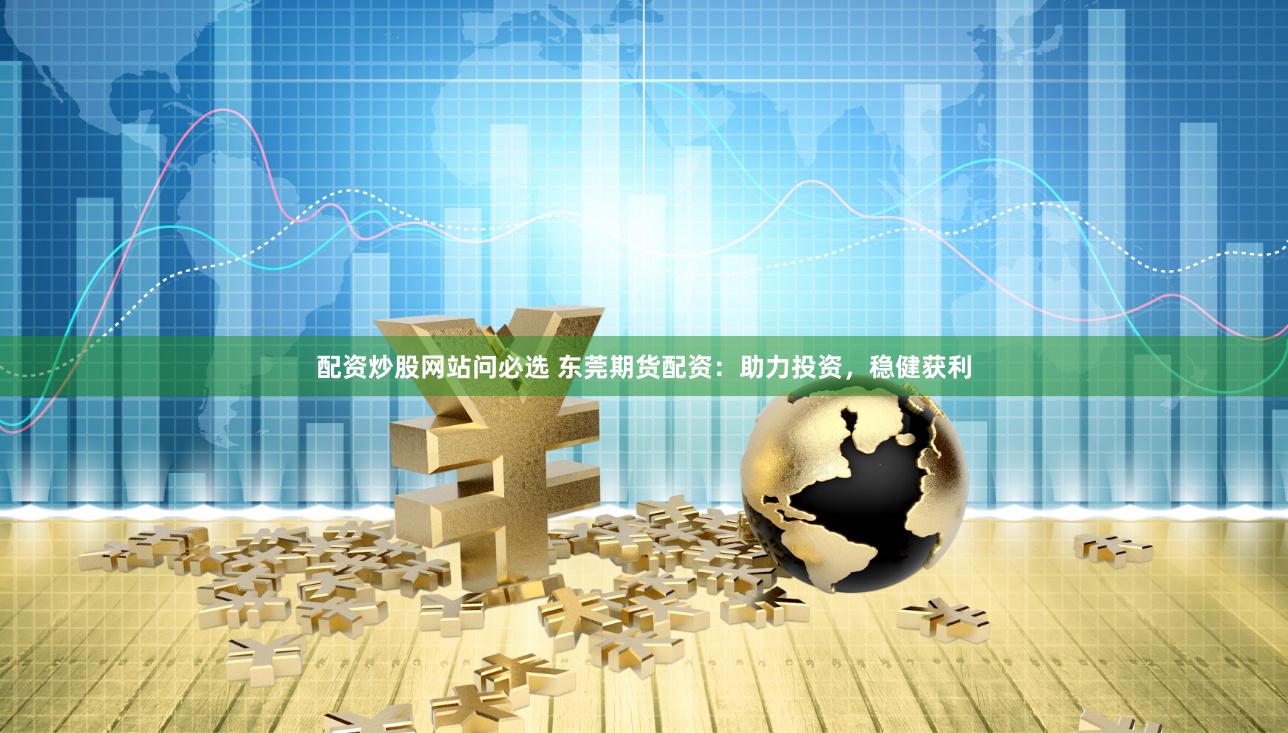 配资炒股网站问必选 东莞期货配资：助力投资，稳健获利