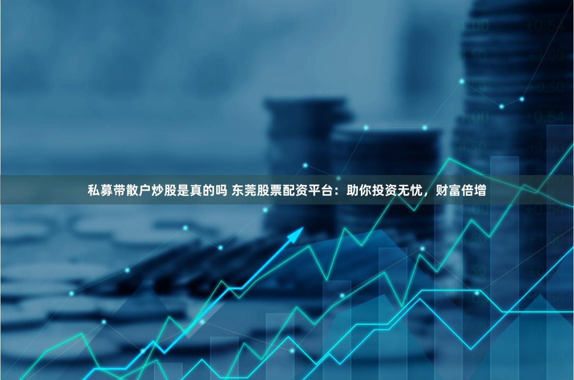 私募带散户炒股是真的吗 东莞股票配资平台：助你投资无忧，财富倍增