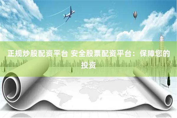 正规炒股配资平台 安全股票配资平台：保障您的投资