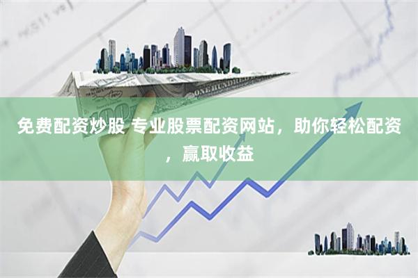 免费配资炒股 专业股票配资网站，助你轻松配资，赢取收益