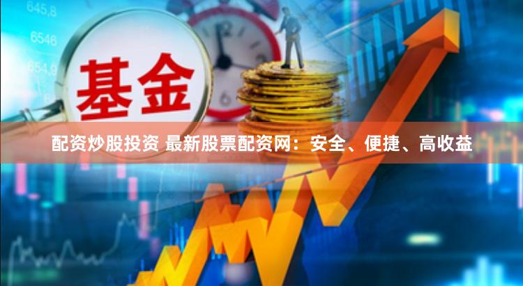 配资炒股投资 最新股票配资网：安全、便捷、高收益