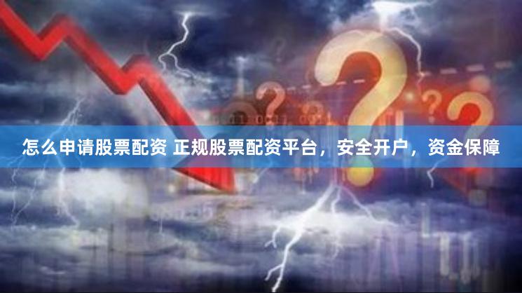 怎么申请股票配资 正规股票配资平台，安全开户，资金保障