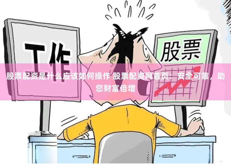 股票配资是什么应该如何操作 股票配资网首页：安全可靠，助您财富倍增