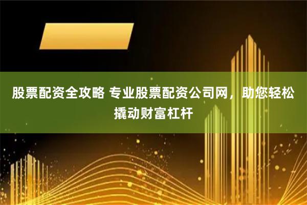 股票配资全攻略 专业股票配资公司网，助您轻松撬动财富杠杆