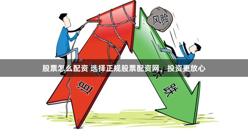 股票怎么配资 选择正规股票配资网，投资更放心