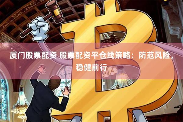 厦门股票配资 股票配资平仓线策略：防范风险，稳健前行