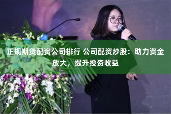 正规期货配资公司排行 公司配资炒股：助力资金放大，提升投资收益
