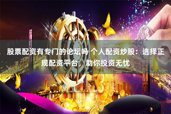 股票配资有专门的论坛吗 个人配资炒股：选择正规配资平台，助你投资无忧