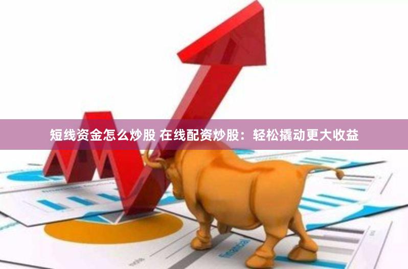 短线资金怎么炒股 在线配资炒股：轻松撬动更大收益
