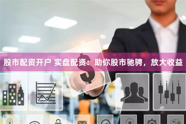 股市配资开户 实盘配资：助你股市驰骋，放大收益