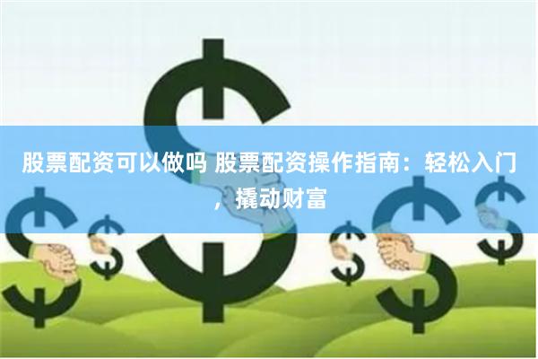 股票配资可以做吗 股票配资操作指南：轻松入门，撬动财富