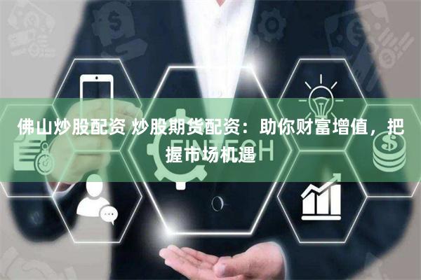 佛山炒股配资 炒股期货配资：助你财富增值，把握市场机遇