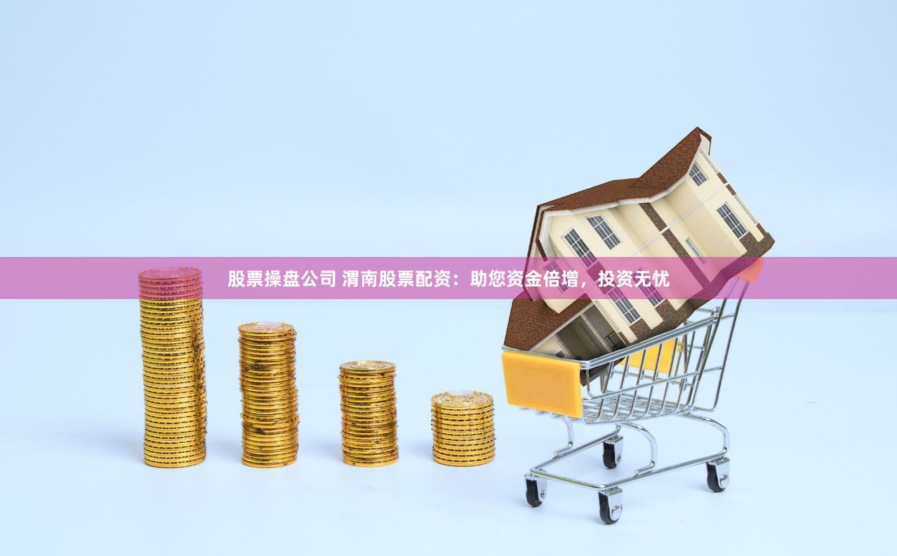 股票操盘公司 渭南股票配资：助您资金倍增，投资无忧