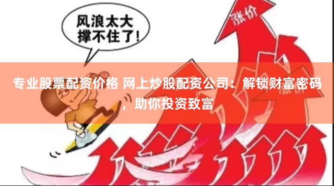 专业股票配资价格 网上炒股配资公司：解锁财富密码，助你投资致富